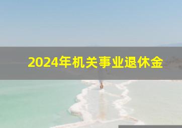 2024年机关事业退休金