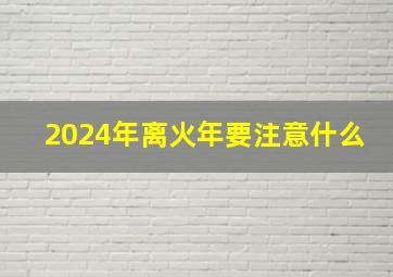 2024年离火年要注意什么