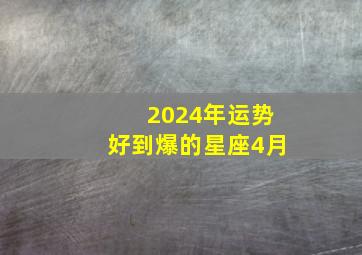 2024年运势好到爆的星座4月