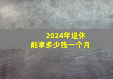 2024年退休能拿多少钱一个月