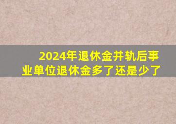 2024年退休金并轨后事业单位退休金多了还是少了