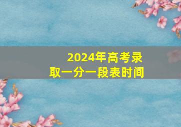 2024年高考录取一分一段表时间