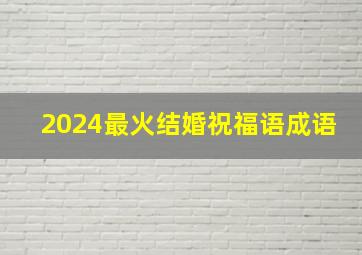 2024最火结婚祝福语成语