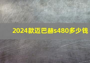 2024款迈巴赫s480多少钱