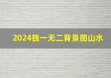 2024独一无二背景图山水