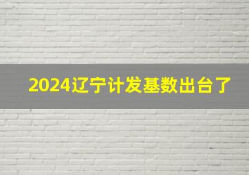 2024辽宁计发基数出台了