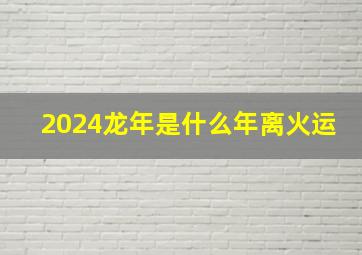 2024龙年是什么年离火运