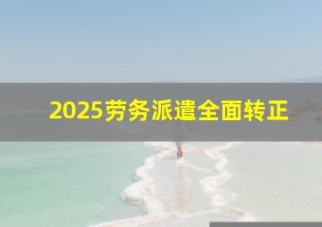 2025劳务派遣全面转正