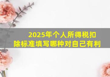 2025年个人所得税扣除标准填写哪种对自己有利