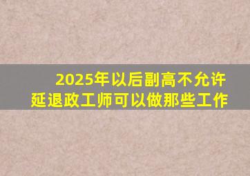 2025年以后副高不允许延退政工师可以做那些工作