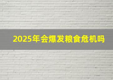 2025年会爆发粮食危机吗