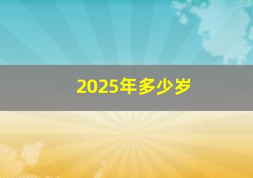 2025年多少岁