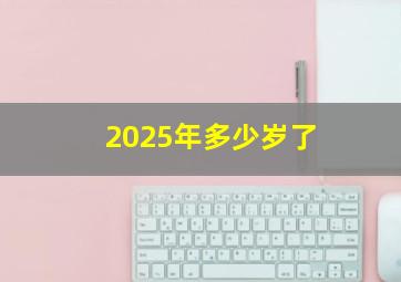 2025年多少岁了