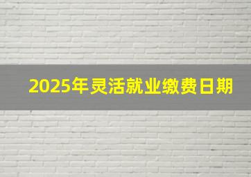 2025年灵活就业缴费日期