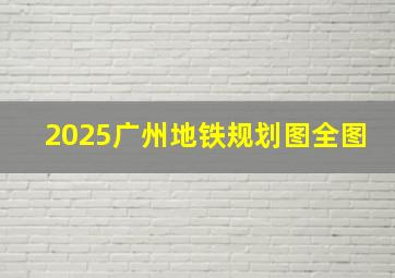 2025广州地铁规划图全图