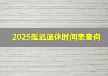 2025延迟退休时间表查询