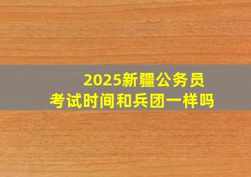 2025新疆公务员考试时间和兵团一样吗