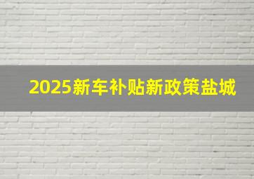 2025新车补贴新政策盐城