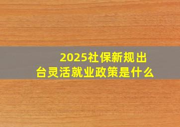 2025社保新规出台灵活就业政策是什么