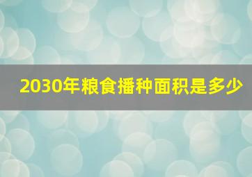 2030年粮食播种面积是多少