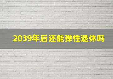 2039年后还能弹性退休吗