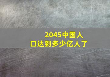 2045中国人口达到多少亿人了