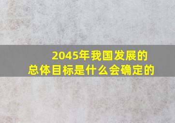 2045年我国发展的总体目标是什么会确定的