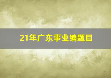 21年广东事业编题目