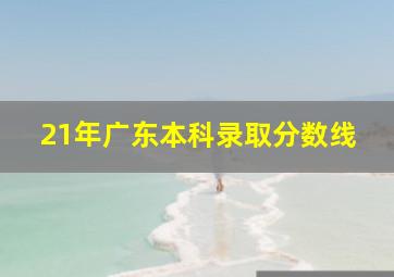 21年广东本科录取分数线