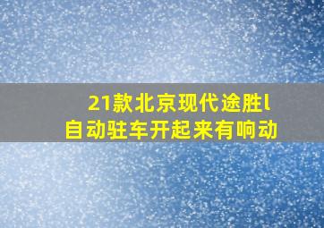 21款北京现代途胜l自动驻车开起来有响动