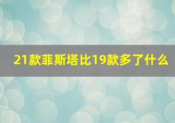 21款菲斯塔比19款多了什么