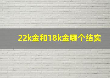 22k金和18k金哪个结实