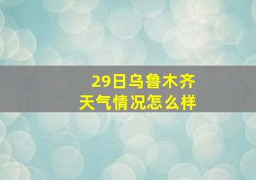 29日乌鲁木齐天气情况怎么样