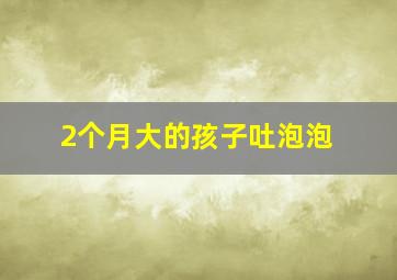 2个月大的孩子吐泡泡