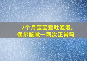 2个月宝宝爱吐泡泡,偶尔咳嗽一两次正常吗