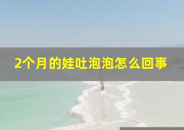 2个月的娃吐泡泡怎么回事