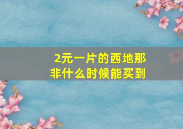 2元一片的西地那非什么时候能买到