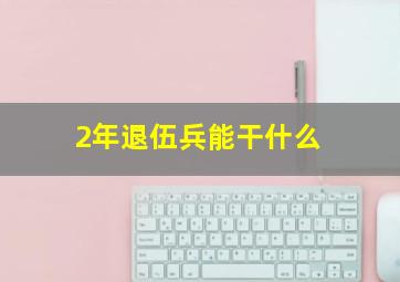 2年退伍兵能干什么