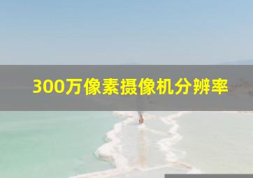 300万像素摄像机分辨率