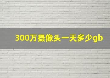 300万摄像头一天多少gb