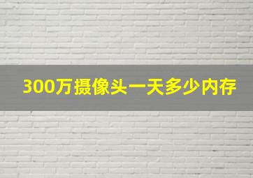 300万摄像头一天多少内存