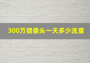 300万摄像头一天多少流量