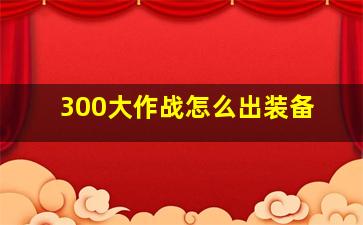 300大作战怎么出装备