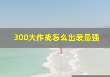 300大作战怎么出装最强