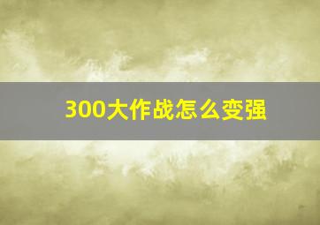 300大作战怎么变强