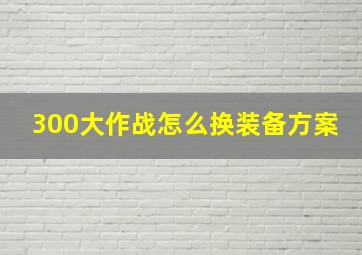 300大作战怎么换装备方案