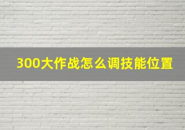 300大作战怎么调技能位置