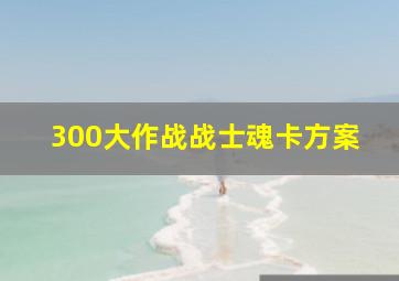 300大作战战士魂卡方案