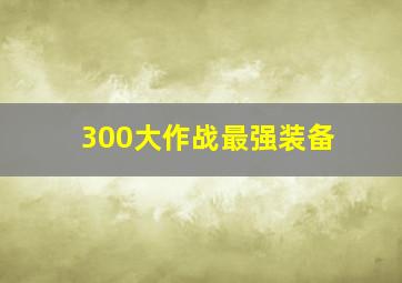 300大作战最强装备