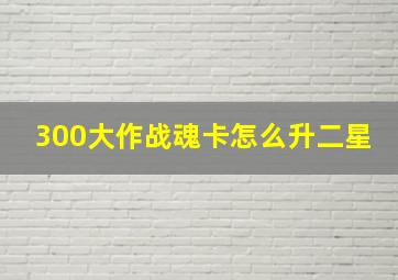 300大作战魂卡怎么升二星